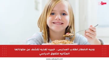 وجبة الإفطار لطلاب المدارس.. خبيرة تغذية تكشف عن مكوناتها المثالية للتفوق الدراسي